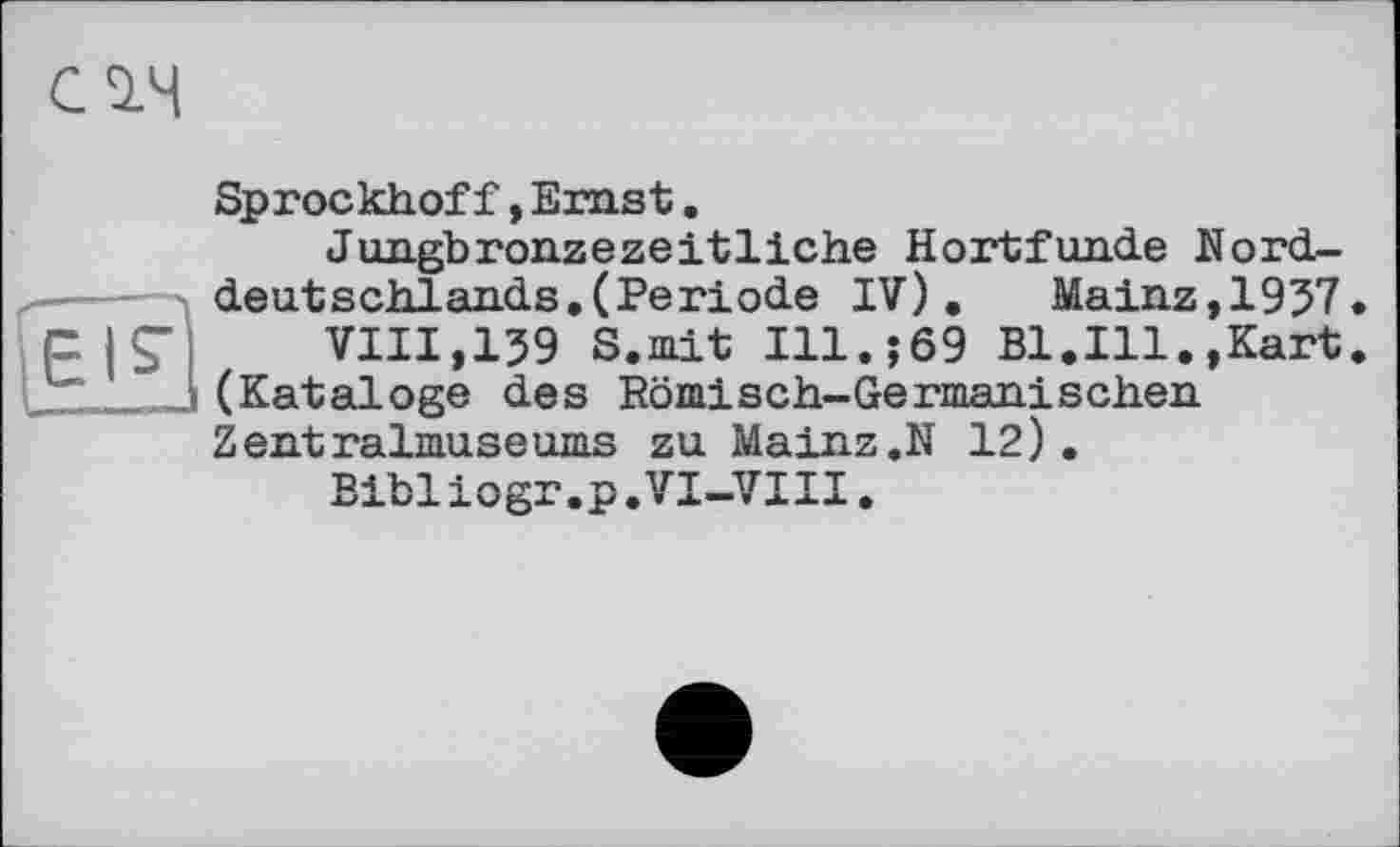 ﻿Sprockhof f, Emst.
Jungbronzezeitliche Hortfunde Norddeutschlands. (Periode IV). Mainz,1957.
VIII,159 S.mit Ill.569 Bl.Ill.,Kart. (Kataloge des Römisch-Germanischen Zentralmuseums zu Mainz.N 12).
Bibliogr.p.VI-VIII.